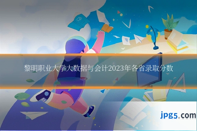 黎明职业大学大数据与会计2023年各省录取分数