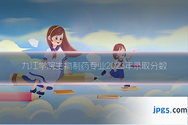 九江学院生物制药专业2023年录取分数