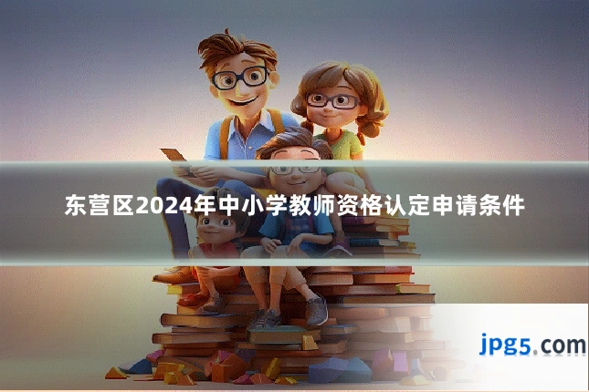 东营区2024年中小学教师资格认定申请条件