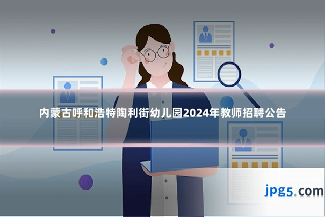 内蒙古呼和浩特陶利街幼儿园2024年教师招聘公告