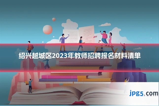 绍兴越城区2023年教师招聘报名材料清单