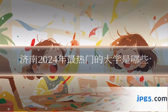 济南2024年最热门的大学是哪些