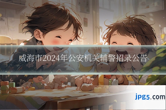 威海市2024年公安机关辅警招录公告