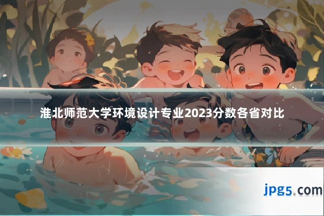 淮北师范大学环境设计专业2023分数各省对比