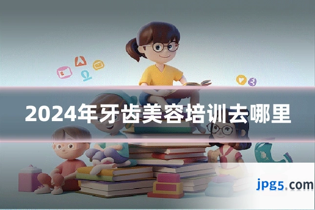 2024年牙齿美容培训去哪里