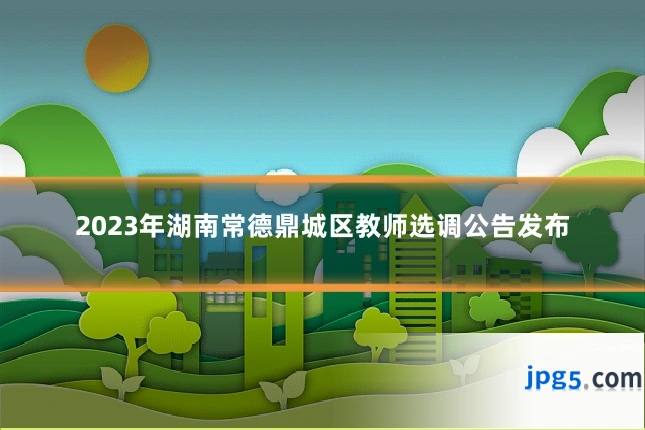 2023年湖南常德鼎城区教师选调公告发布