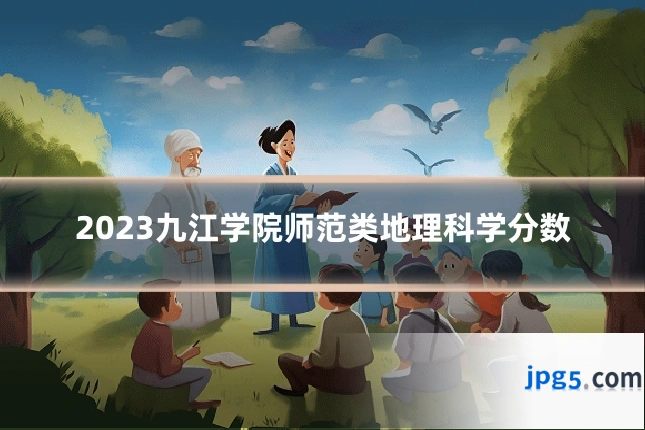 2023九江学院师范类地理科学分数