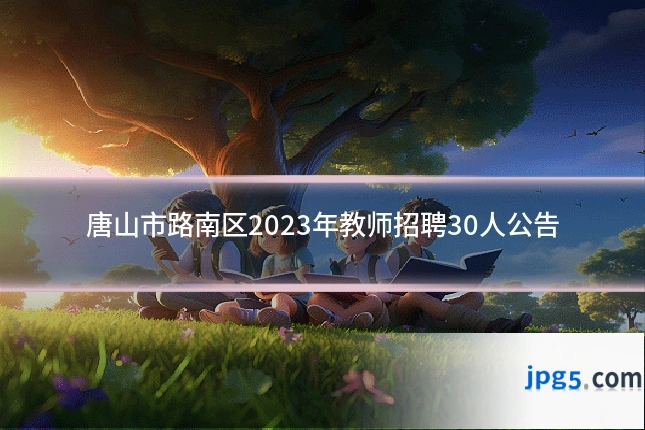 唐山市路南区2023年教师招聘30人公告