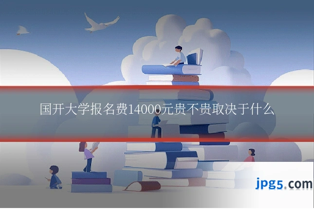 国开大学报名费14000元贵不贵取决于什么