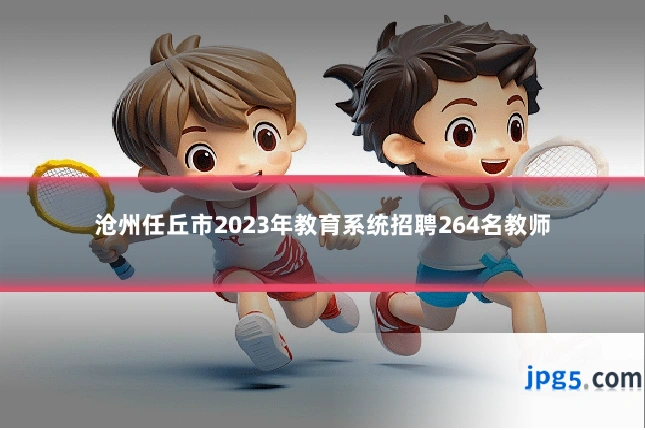 沧州任丘市2023年教育系统招聘264名教师