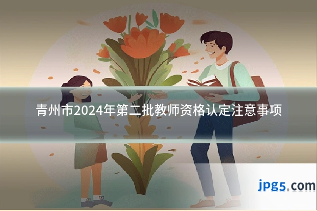 青州市2024年第二批教师资格认定注意事项