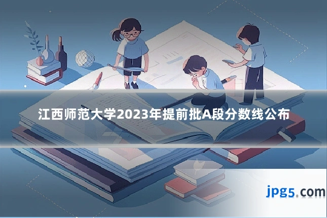 江西师范大学2023年提前批A段分数线公布