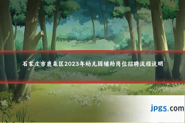 石家庄市鹿泉区2023年幼儿园辅助岗位招聘流程说明