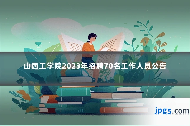 山西工学院2023年招聘70名工作人员公告