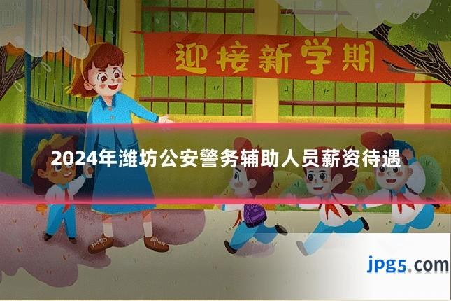 2024年潍坊公安警务辅助人员薪资待遇