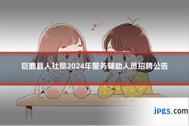 巨鹿县人社局2024年警务辅助人员招聘公告