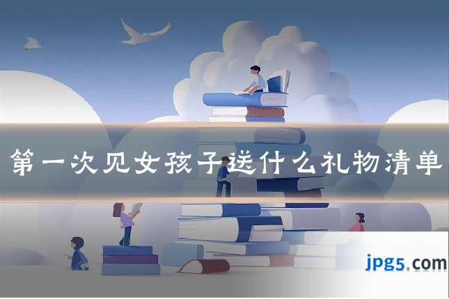 第一次见女孩子送什么礼物清单