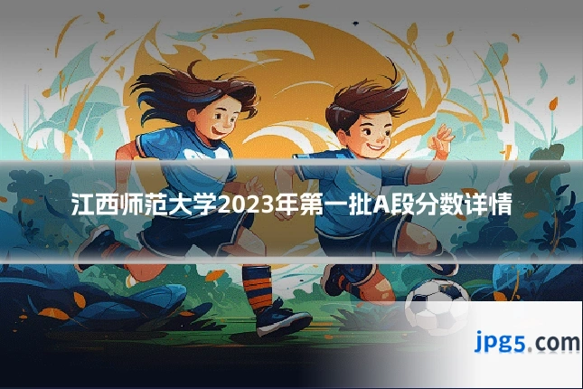 江西师范大学2023年第一批A段分数详情