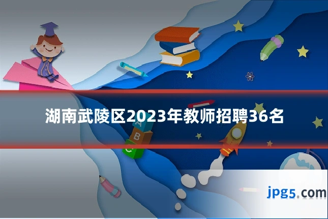 湖南武陵区2023年教师招聘36名