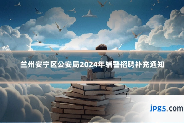 兰州安宁区公安局2024年辅警招聘补充通知