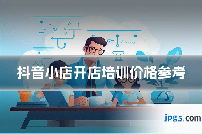 抖音小店开店培训价格参考