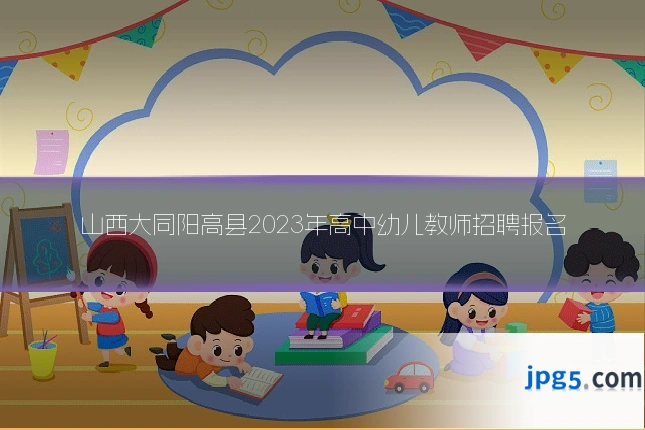 山西大同阳高县2023年高中幼儿教师招聘报名