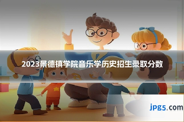 2023景德镇学院音乐学历史招生录取分数