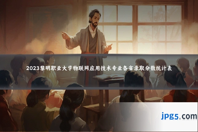 2023黎明职业大学物联网应用技术专业各省录取分数统计表