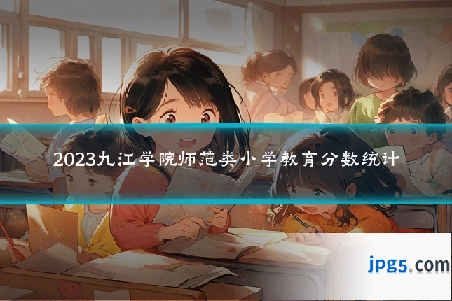 2023九江学院师范类小学教育分数统计