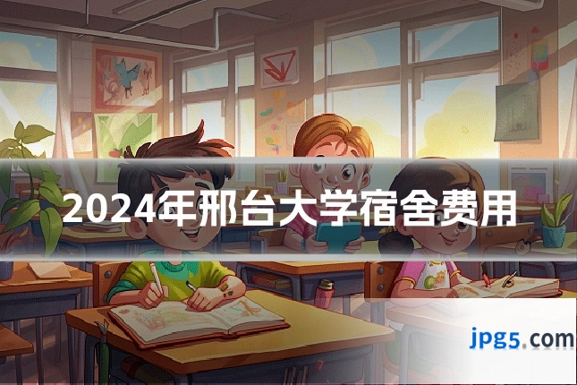 2024年邢台大学宿舍费用