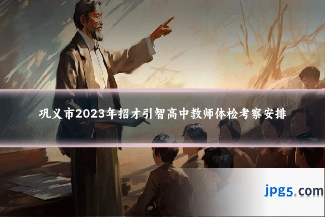 巩义市2023年招才引智高中教师体检考察安排