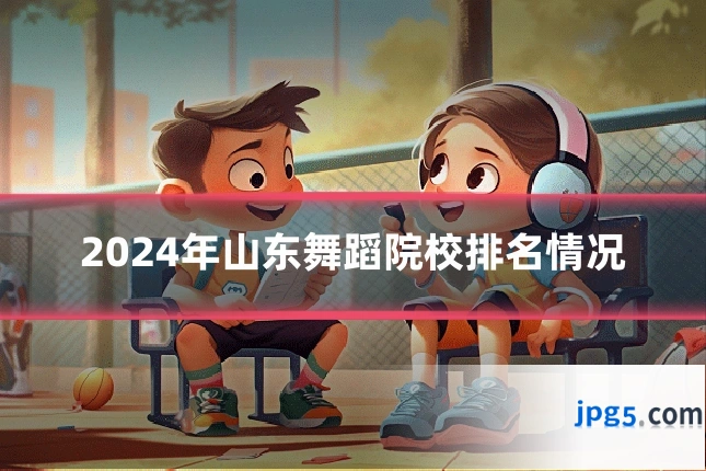 2024年山东舞蹈院校排名情况