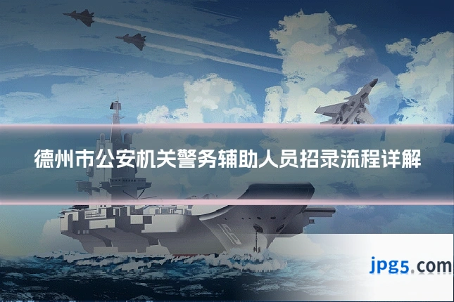 德州市公安机关警务辅助人员招录流程详解