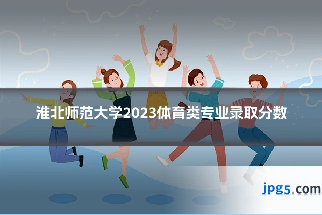 淮北师范大学2023体育类专业录取分数