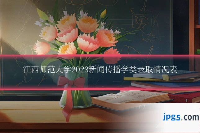 江西师范大学2023新闻传播学类录取情况表