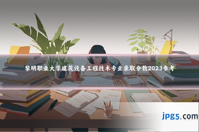 黎明职业大学建筑设备工程技术专业录取分数2023参考