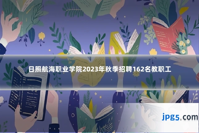 日照航海职业学院2023年秋季招聘162名教职工