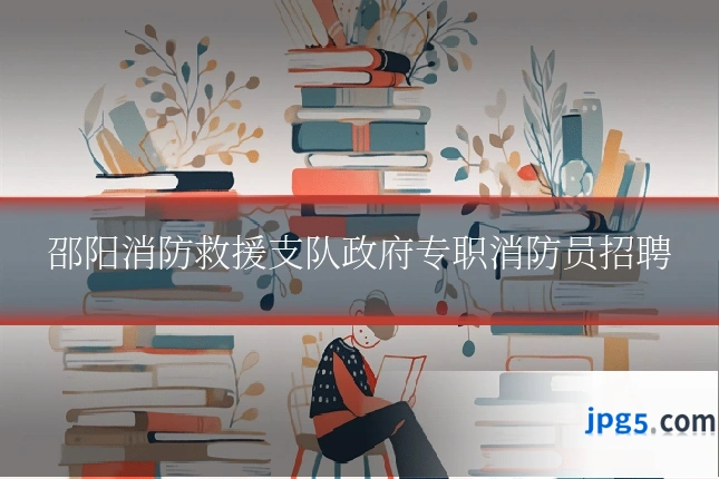 邵阳消防救援支队政府专职消防员招聘