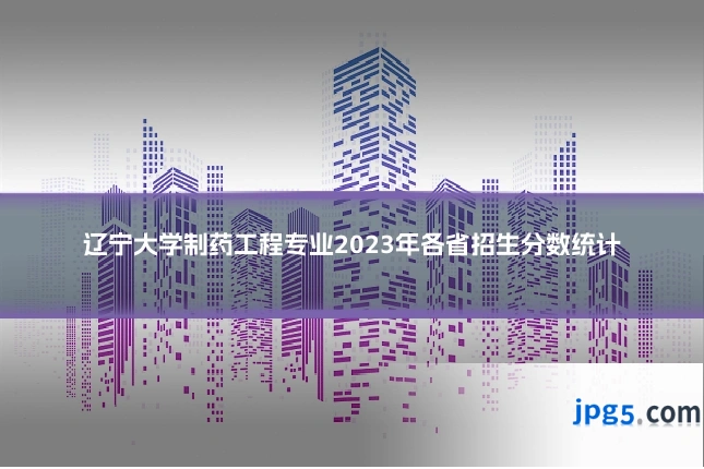 辽宁大学制药工程专业2023年各省招生分数统计