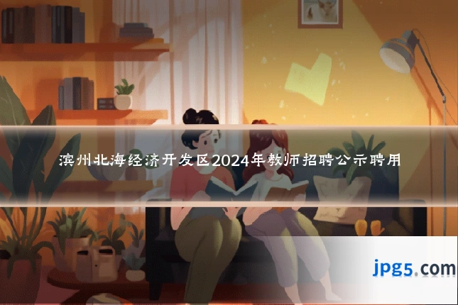 滨州北海经济开发区2024年教师招聘公示聘用