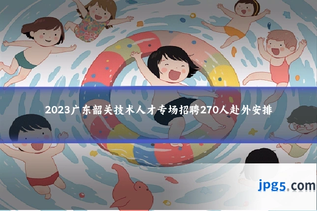 2023广东韶关技术人才专场招聘270人赴外安排