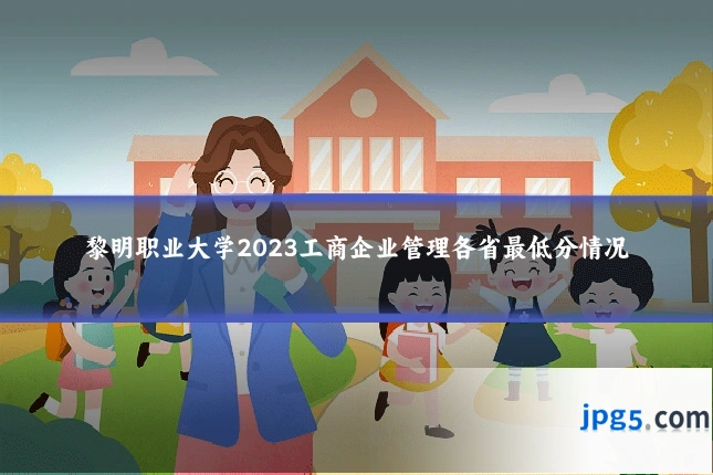 黎明职业大学2023工商企业管理各省最低分情况