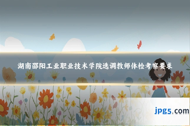 湖南邵阳工业职业技术学院选调教师体检考察要求