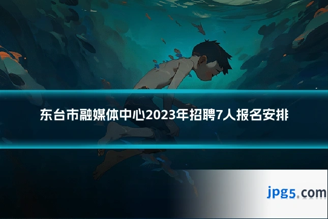 东台市融媒体中心2023年招聘7人报名安排