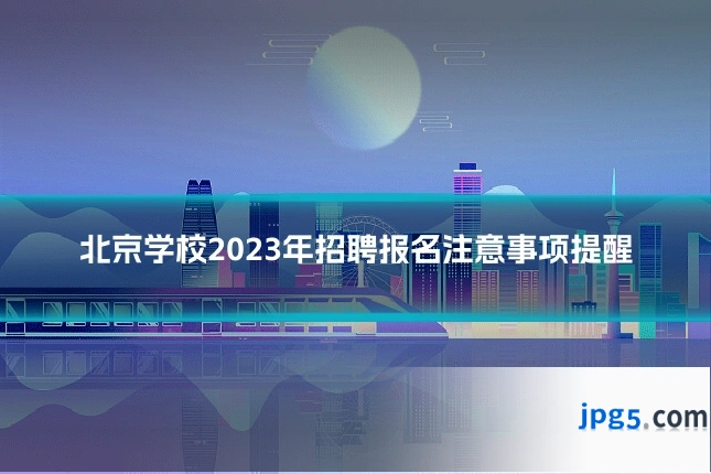 北京学校2023年招聘报名注意事项提醒