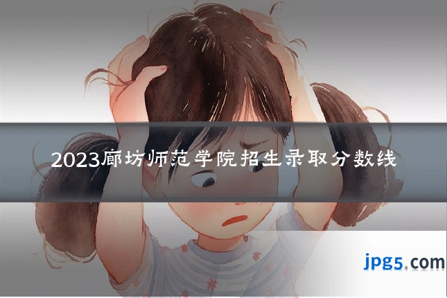 2023廊坊师范学院招生录取分数线