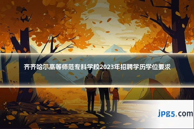 齐齐哈尔高等师范专科学校2023年招聘学历学位要求