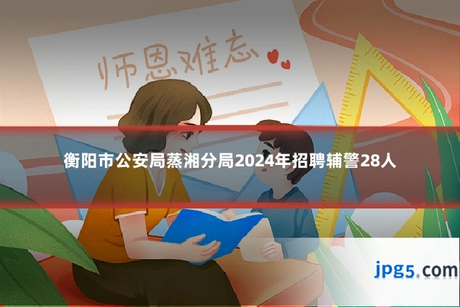 衡阳市公安局蒸湘分局2024年招聘辅警28人