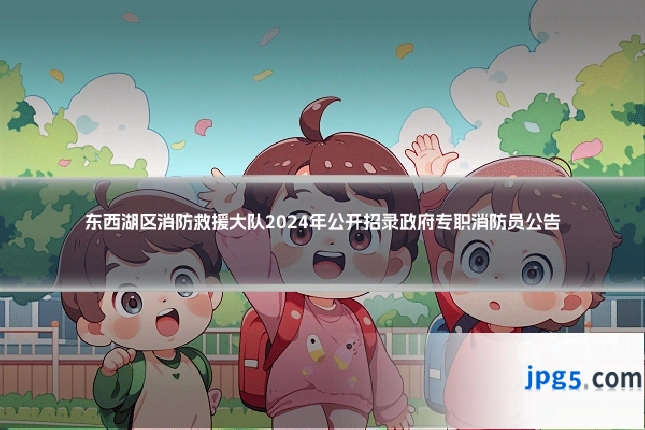 东西湖区消防救援大队2024年公开招录政府专职消防员公告