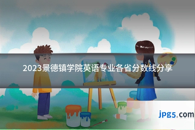 2023景德镇学院英语专业各省分数线分享